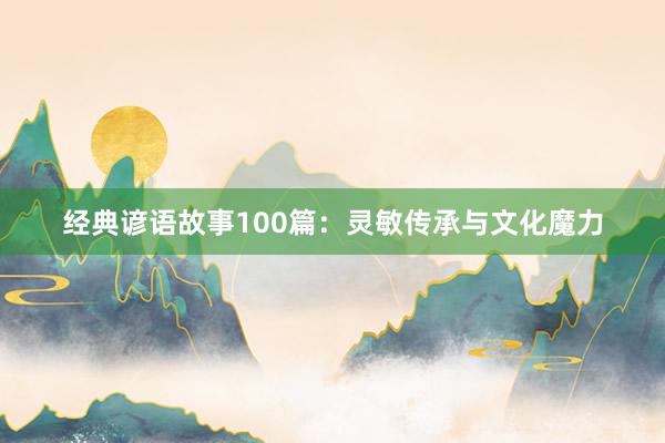经典谚语故事100篇:灵敏传承与文化魔力