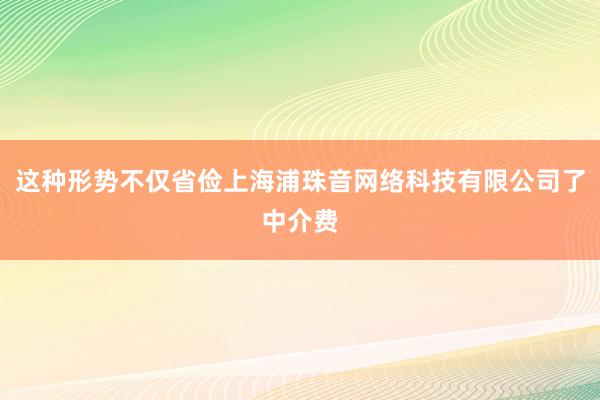 这种形势不仅省俭上海浦珠音网络科技有限公司了中介费