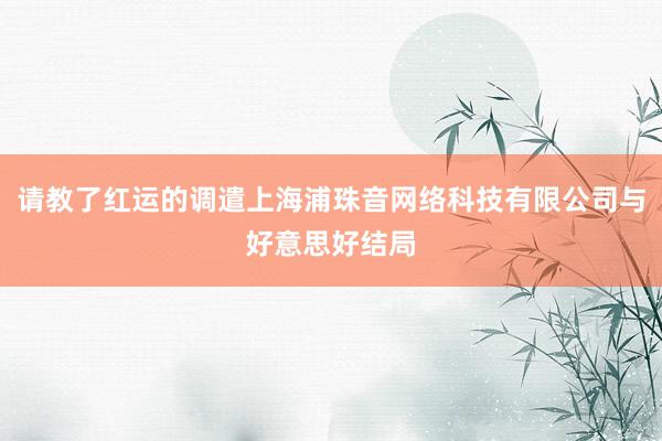 请教了红运的调遣上海浦珠音网络科技有限公司与好意思好结局