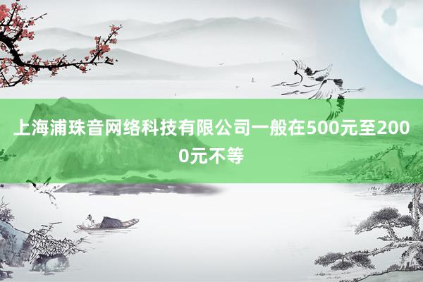 上海浦珠音网络科技有限公司一般在500元至2000元不等