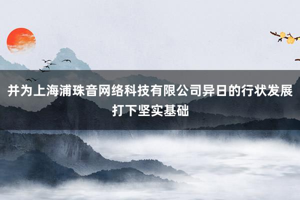 并为上海浦珠音网络科技有限公司异日的行状发展打下坚实基础