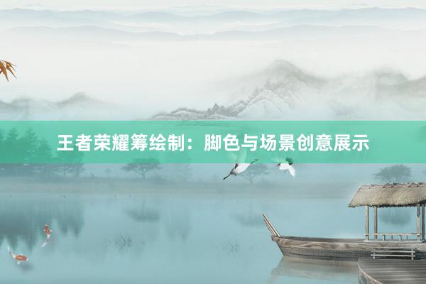 王者荣耀筹绘制：脚色与场景创意展示