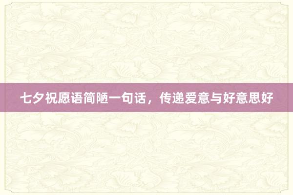 七夕祝愿语简陋一句话，传递爱意与好意思好
